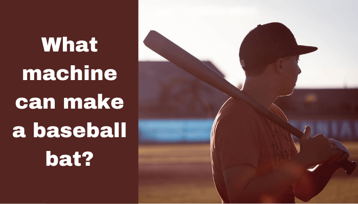 What machine can make a baseball bat